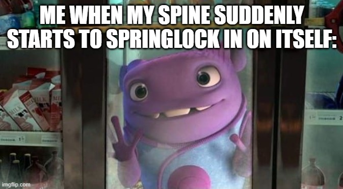 Y | ME WHEN MY SPINE SUDDENLY STARTS TO SPRINGLOCK IN ON ITSELF: | image tagged in can i come into the out now,home,uh oh,springtrap,fnaf freddy,lol so funny | made w/ Imgflip meme maker