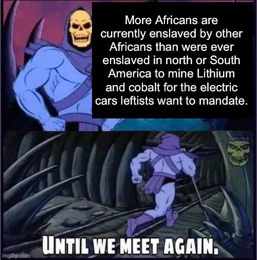 Until we meet again. | More Africans are currently enslaved by other Africans than were ever enslaved in north or South America to mine Lithium and cobalt for the electric cars leftists want to mandate. | image tagged in until we meet again | made w/ Imgflip meme maker