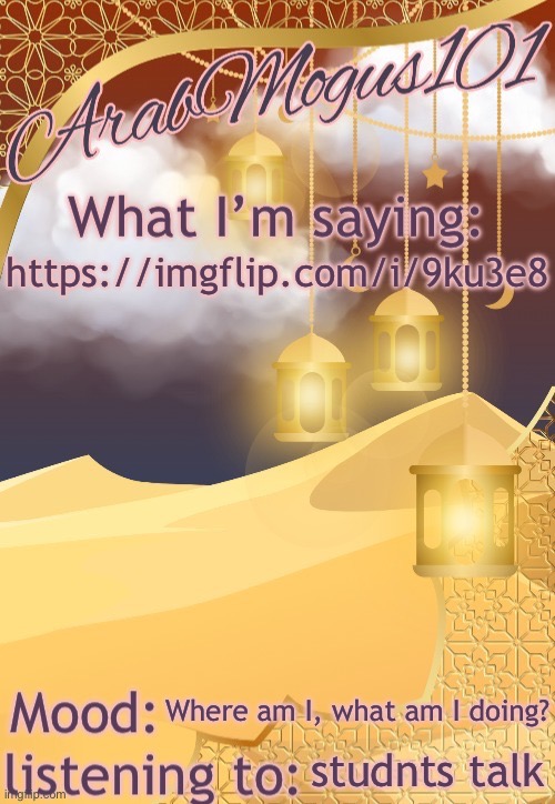 https://imgflip.com/i/9ku3e8 | https://imgflip.com/i/9ku3e8; Where am I, what am I doing? studnts talk | image tagged in arabmongus101 temp made by disco | made w/ Imgflip meme maker