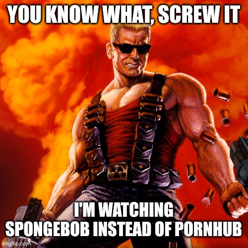 Nuke Dukem | YOU KNOW WHAT, SCREW IT; I'M WATCHING SPONGEBOB INSTEAD OF PORNHUB | image tagged in duke nukem | made w/ Imgflip meme maker