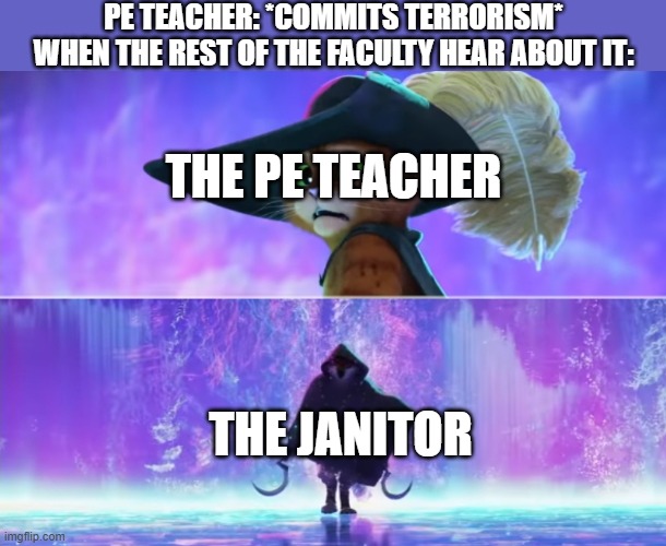 Students: *eat some popcorn* | PE TEACHER: *COMMITS TERRORISM*
WHEN THE REST OF THE FACULTY HEAR ABOUT IT:; THE PE TEACHER; THE JANITOR | image tagged in puss and boots scared,death,janitor,physics,no chill,lol so funny | made w/ Imgflip meme maker