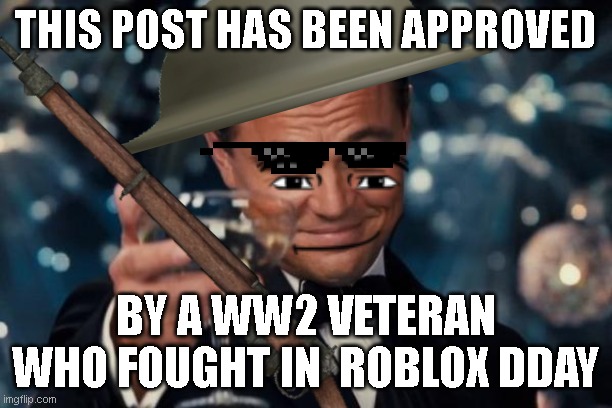 Me when the | THIS POST HAS BEEN APPROVED; BY A WW2 VETERAN WHO FOUGHT IN  ROBLOX DDAY | image tagged in memes,leonardo dicaprio cheers | made w/ Imgflip meme maker