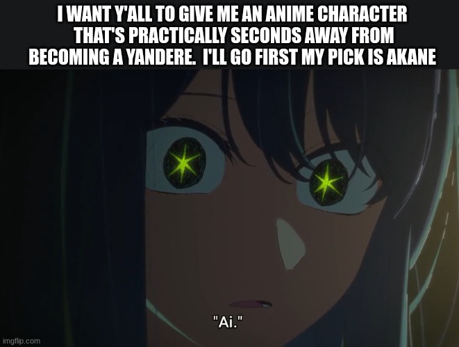 Give me some characters people | I WANT Y'ALL TO GIVE ME AN ANIME CHARACTER  THAT'S PRACTICALLY SECONDS AWAY FROM BECOMING A YANDERE.  I'LL GO FIRST MY PICK IS AKANE | image tagged in oshi no ko | made w/ Imgflip meme maker