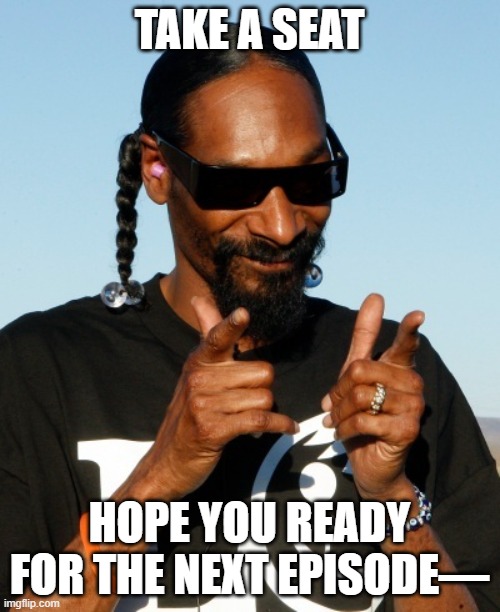 Snoop Dogg approves | TAKE A SEAT HOPE YOU READY FOR THE NEXT EPISODE— | image tagged in snoop dogg approves | made w/ Imgflip meme maker