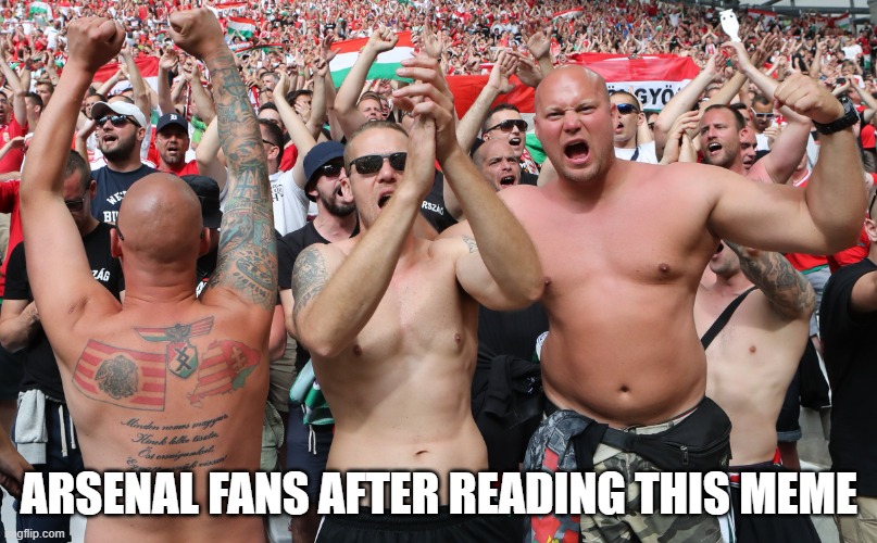 Hungarian football suporters, hooligans, soccer, magyar szurkoló | ARSENAL FANS AFTER READING THIS MEME | image tagged in hungarian football suporters hooligans soccer magyar szurkol | made w/ Imgflip meme maker