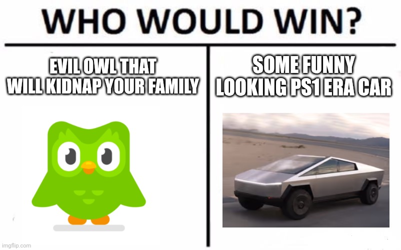 R.I.P. Duo | EVIL OWL THAT WILL KIDNAP YOUR FAMILY; SOME FUNNY LOOKING PS1 ERA CAR | image tagged in memes,who would win,duolingo,tesla cybertruck,rip bozo | made w/ Imgflip meme maker