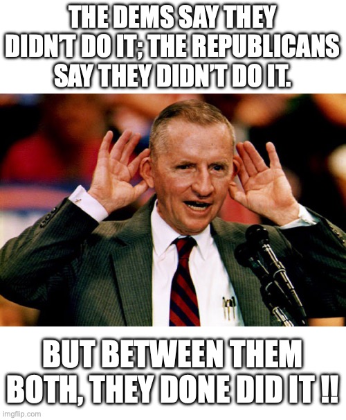 Ross Perot was right. There simply is nobody else to blame. | THE DEMS SAY THEY DIDN’T DO IT; THE REPUBLICANS SAY THEY DIDN’T DO IT. BUT BETWEEN THEM BOTH, THEY DONE DID IT !! | image tagged in ross perot,2025,doge,democrats,republicans,corruption | made w/ Imgflip meme maker