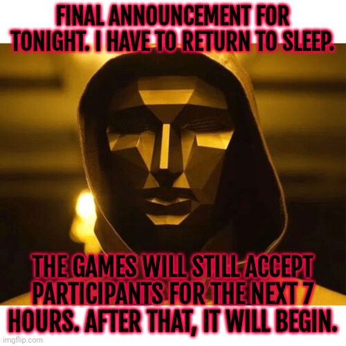 Get your entries in if you haven't already. | FINAL ANNOUNCEMENT FOR TONIGHT. I HAVE TO RETURN TO SLEEP. THE GAMES WILL STILL ACCEPT PARTICIPANTS FOR THE NEXT 7 HOURS. AFTER THAT, IT WILL BEGIN. | image tagged in play too much | made w/ Imgflip meme maker