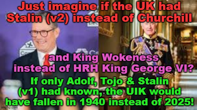 The fall of the once mighty United Kingdom. Betrayed by their own. | Just imagine if the UK had Stalin (v2) instead of Churchill; Yarra Man; and King Wokeness instead of HRH King George VI? If only Adolf, Tojo & Stalin (v1) had known, the UIK would have fallen in 1940 instead of 2025! | image tagged in stalin starmer,king charles the woke,self gratification by proxy,labour,far left,islam | made w/ Imgflip meme maker