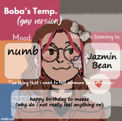 happy birthday to me i guess | numb; Jazmin Bean; happy birthday to meeee
(why do i not really feel anything rn) | image tagged in bobas gay temp | made w/ Imgflip meme maker