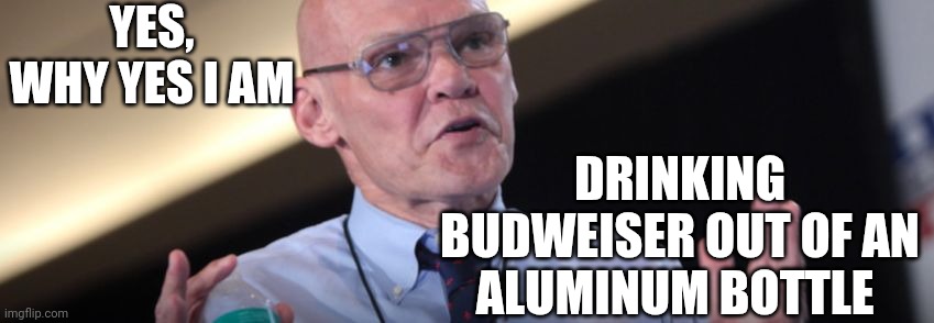 James Carville is not drunk, but he is drinking | YES, WHY YES I AM; DRINKING BUDWEISER OUT OF AN ALUMINUM BOTTLE | image tagged in james carville,shadup | made w/ Imgflip meme maker