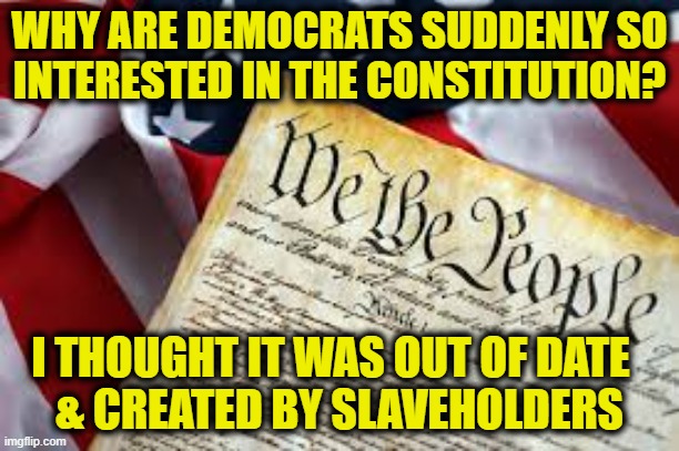 More Leftist Logic | WHY ARE DEMOCRATS SUDDENLY SO
INTERESTED IN THE CONSTITUTION? I THOUGHT IT WAS OUT OF DATE  
& CREATED BY SLAVEHOLDERS | image tagged in democrats | made w/ Imgflip meme maker