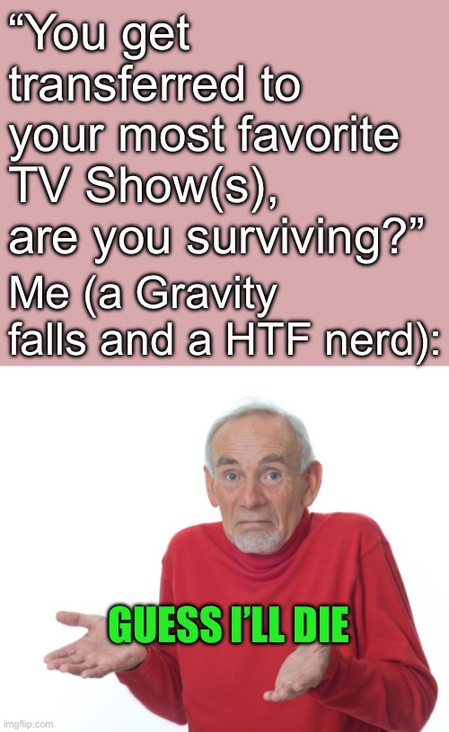 I might have a slight edge in gravity falls, but HTF? I’m already dead | “You get transferred to your most favorite TV Show(s), are you surviving?”; Me (a Gravity falls and a HTF nerd):; GUESS I’LL DIE | image tagged in guess i'll die,gravity falls,happy tree friends,nerds,tv shows,television | made w/ Imgflip meme maker