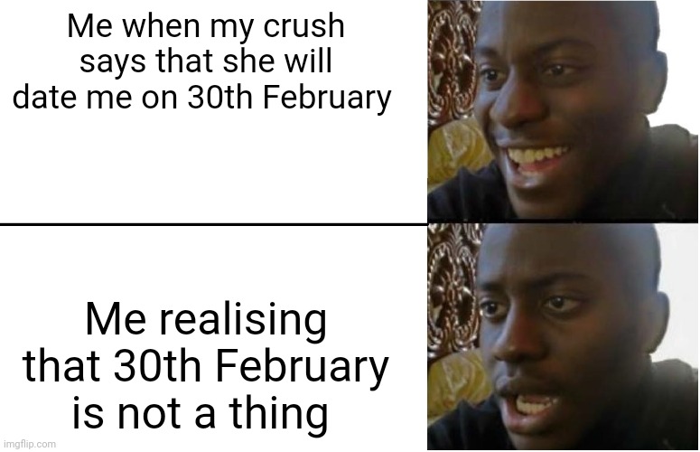 ? | Me when my crush says that she will date me on 30th February; Me realising that 30th February is not a thing | image tagged in disappointed black guy | made w/ Imgflip meme maker