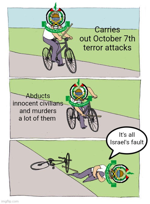 October 7th | Carries out October 7th terror attacks; Abducts innocent civilians and murders a lot of them; It's all Israel's fault | image tagged in israel,terrorism,murder,islam,true story,truth | made w/ Imgflip meme maker