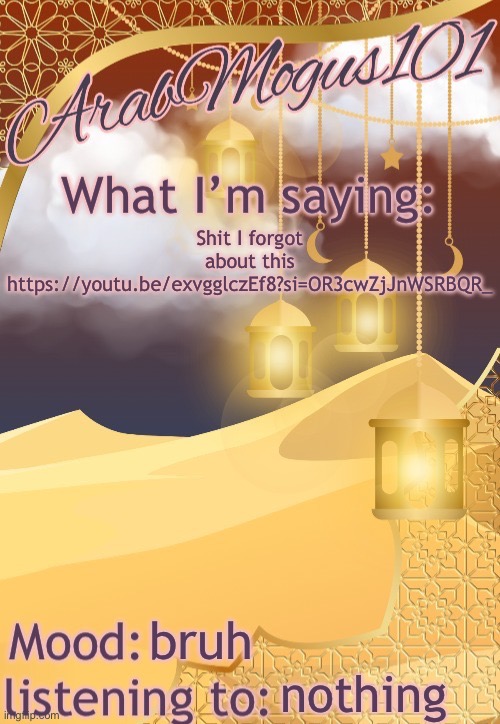 ArabMogus101 temp (thanks disco) | Shit I forgot about this https://youtu.be/exvgglczEf8?si=OR3cwZjJnWSRBQR_; bruh; nothing | image tagged in arabmongus101 temp made by disco | made w/ Imgflip meme maker