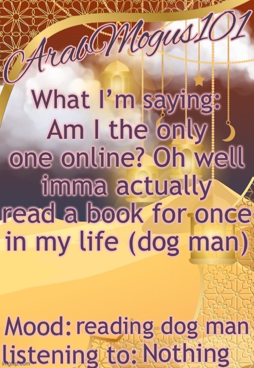ArabMogus101 temp (thanks disco) | Am I the only one online? Oh well imma actually read a book for once in my life (dog man); reading dog man; Nothing | image tagged in arabmongus101 temp made by disco | made w/ Imgflip meme maker