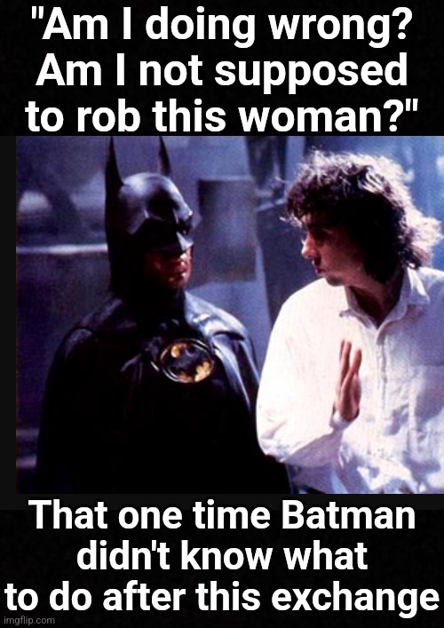 Am I wrong? | "Am I doing wrong? Am I not supposed to rob this woman?"; That one time Batman didn't know what to do after this exchange | image tagged in batman,shocked batman,batman thinking,michael keaton,criminal,wtf | made w/ Imgflip meme maker