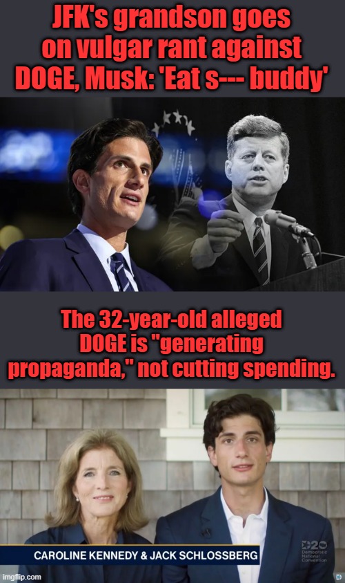 Seems he takes after his Mom not his grandfather. | JFK's grandson goes on vulgar rant against DOGE, Musk: 'Eat s--- buddy'; The 32-year-old alleged DOGE is "generating propaganda," not cutting spending. | made w/ Imgflip meme maker
