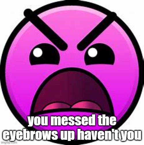 Who Messed The Insane Face Eyebrows Up??? | you messed the eyebrows up haven't you | image tagged in insane geometry dash difficulty face | made w/ Imgflip meme maker