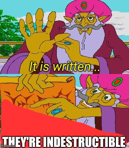 THEY'RE INDESTRUCTIBLE | image tagged in it is written | made w/ Imgflip meme maker