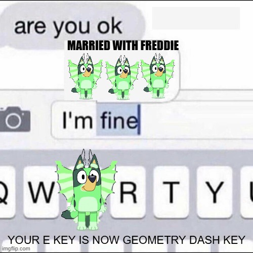 E | MARRIED WITH FREDDIE; YOUR E KEY IS NOW GEOMETRY DASH KEY | image tagged in im fine | made w/ Imgflip meme maker