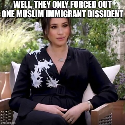 Megan Markle Oprah | WELL, THEY ONLY FORCED OUT ONE MUSLIM IMMIGRANT DISSIDENT | image tagged in megan markle oprah | made w/ Imgflip meme maker