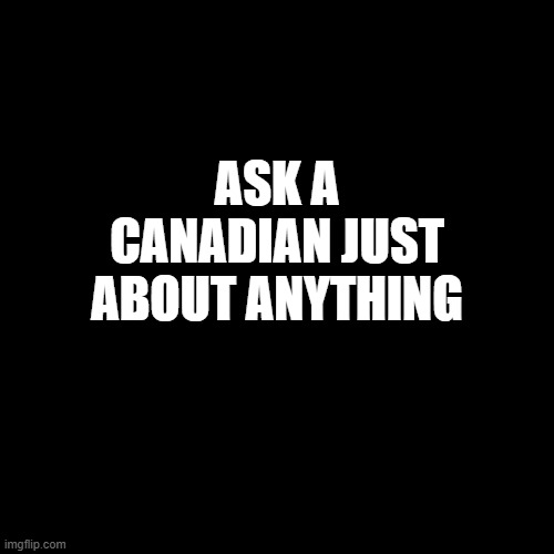 ask a canadian anything | ASK A CANADIAN JUST ABOUT ANYTHING | image tagged in funny memes | made w/ Imgflip meme maker