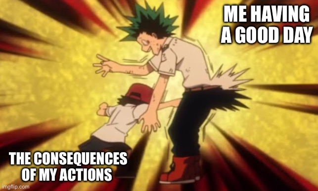 Reality | ME HAVING A GOOD DAY; THE CONSEQUENCES OF MY ACTIONS | image tagged in kota punches the deku nuts | made w/ Imgflip meme maker