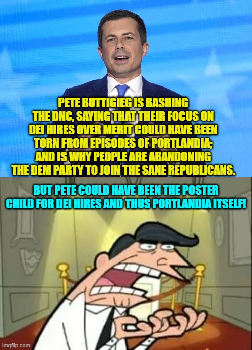 Seriously?  Was it possible to be more incompetent than ol' Pete was at his job? | PETE BUTTIGIEG IS BASHING THE DNC, SAYING THAT THEIR FOCUS ON DEI HIRES OVER MERIT COULD HAVE BEEN TORN FROM EPISODES OF PORTLANDIA; AND IS WHY PEOPLE ARE ABANDONING THE DEM PARTY TO JOIN THE SANE REPUBLICANS. BUT PETE COULD HAVE BEEN THE POSTER CHILD FOR DEI HIRES AND THUS PORTLANDIA ITSELF! | image tagged in this is where i'd put my trophy if i had one | made w/ Imgflip meme maker