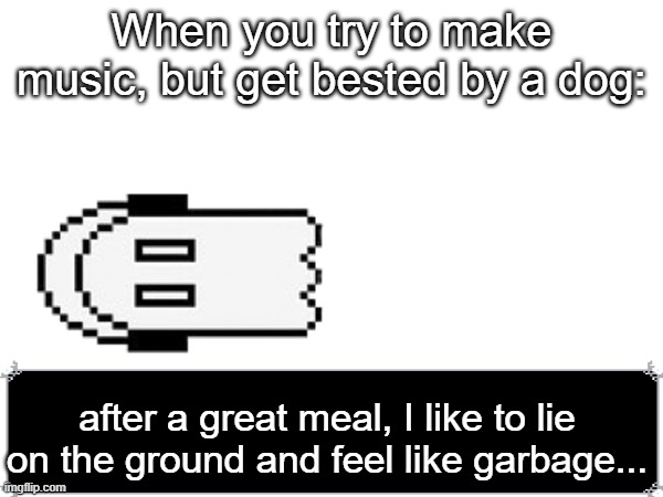 It's a family tradition... | When you try to make music, but get bested by a dog:; after a great meal, I like to lie on the ground and feel like garbage... | image tagged in undertale,napstablook | made w/ Imgflip meme maker