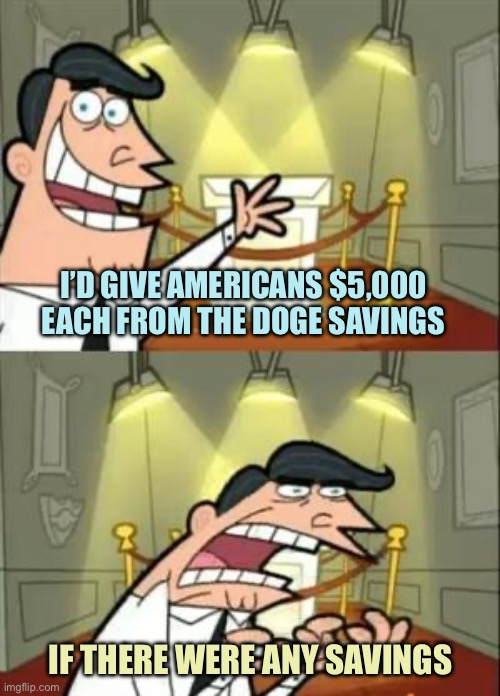 Nice try Elon - your inflated savings are not real | I’D GIVE AMERICANS $5,000 EACH FROM THE DOGE SAVINGS; IF THERE WERE ANY SAVINGS | image tagged in memes,this is where i'd put my trophy if i had one | made w/ Imgflip meme maker