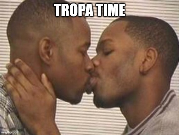 2 gay black mens kissing | TROPA TIME | image tagged in 2 gay black mens kissing | made w/ Imgflip meme maker