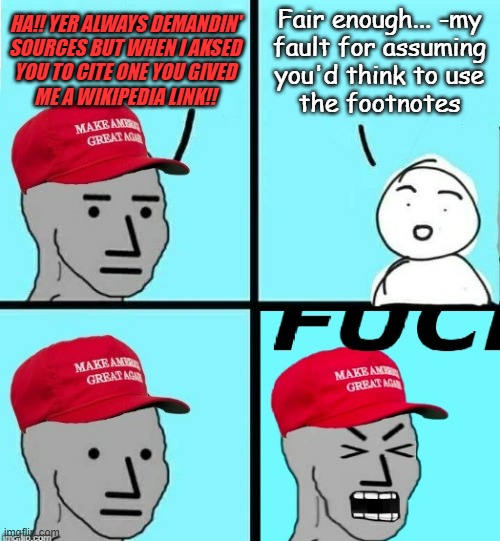 Complaining about someone citing Wikipedia is like skipping a feast and then whining about being hungry. | Fair enough... -my
fault for assuming
you'd think to use
the footnotes; HA!! YER ALWAYS DEMANDIN'
SOURCES BUT WHEN I AKSED
YOU TO CITE ONE YOU GIVED
ME A WIKIPEDIA LINK!! | image tagged in maga npc scream,can't even,leopard,maga,dumber than advertised,hilarious | made w/ Imgflip meme maker