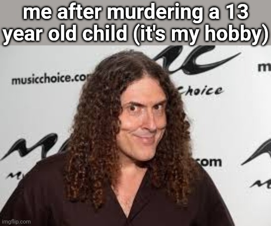 weird al | me after murdering a 13 year old child (it's my hobby) | image tagged in weird al | made w/ Imgflip meme maker