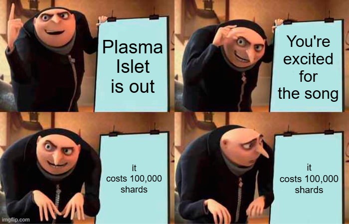 Gru's Plan Meme | Plasma Islet is out; You're excited for the song; it costs 100,000 shards; it costs 100,000 shards | image tagged in memes,gru's plan | made w/ Imgflip meme maker