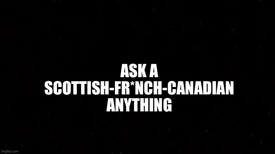 Black Square | ASK A SCOTTISH-FR*NCH-CANADIAN ANYTHING | image tagged in black square | made w/ Imgflip meme maker