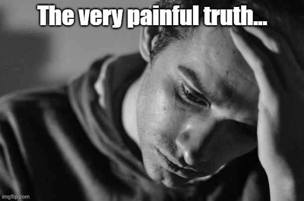 Anguish | The very painful truth... | image tagged in anguish | made w/ Imgflip meme maker