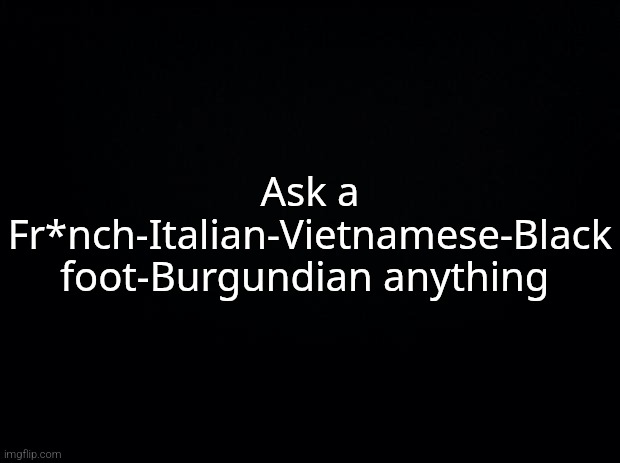 Black background | Ask a Fr*nch-Italian-Vietnamese-Black foot-Burgundian anything | image tagged in black background | made w/ Imgflip meme maker