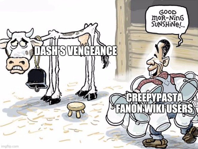 Character's Vengeance | DASH'S VENGEANCE; CREEPYPASTA FANON WIKI USERS | image tagged in milking the cow,creepypasta | made w/ Imgflip meme maker