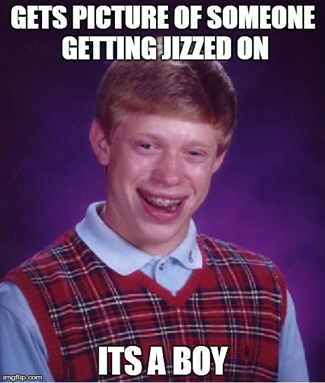 Bad Luck Brian Meme | GETS PICTURE OF SOMEONE GETTING JIZZED ON ITS A BOY | image tagged in memes,bad luck brian | made w/ Imgflip meme maker