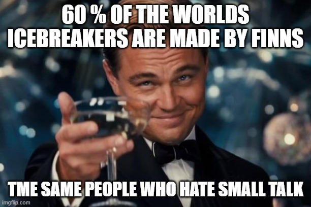 Icebreaker | 60 % OF THE WORLDS ICEBREAKERS ARE MADE BY FINNS; TME SAME PEOPLE WHO HATE SMALL TALK | image tagged in memes,leonardo dicaprio cheers | made w/ Imgflip meme maker