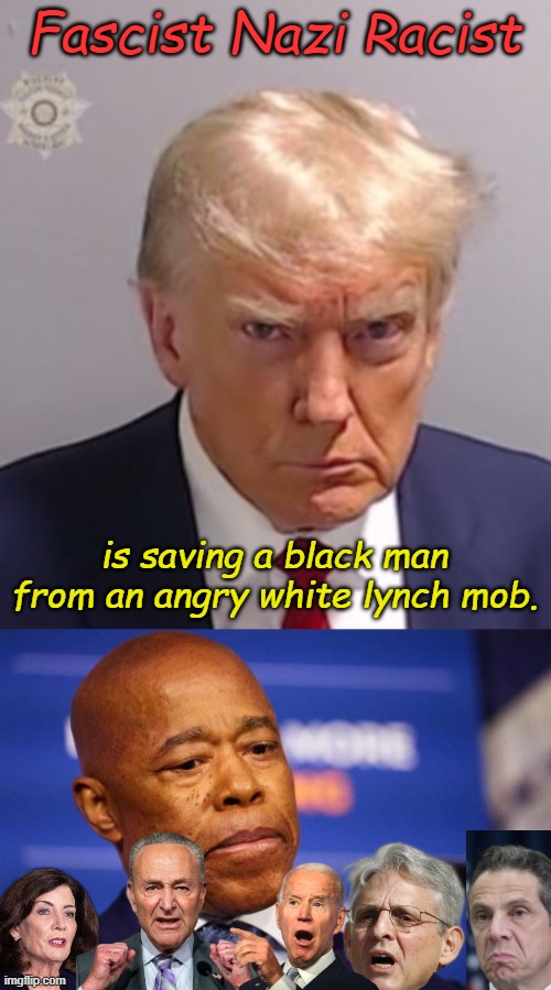 Any elected Democrat who tries to serve the people will be destroyed, Ask NYC Mayor Eric Adams. | Fascist Nazi Racist; is saving a black man from an angry white lynch mob. | image tagged in donald trump mugshot,nyc mayor eric adams | made w/ Imgflip meme maker