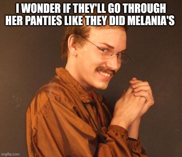 Creepy guy | I WONDER IF THEY'LL GO THROUGH HER PANTIES LIKE THEY DID MELANIA'S | image tagged in creepy guy | made w/ Imgflip meme maker