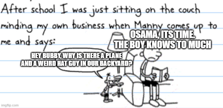 diary of a wimpy kid manny | OSAMA, ITS TIME. THE BOY KNOWS TO MUCH HEY BUBBY, WHY IS THERE A PLANE AND A WEIRD HAT GUY IN OUR BACKYARD? | image tagged in diary of a wimpy kid manny | made w/ Imgflip meme maker