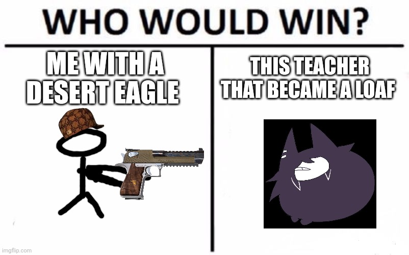 Revenge:who would win? | ME WITH A DESERT EAGLE; THIS TEACHER THAT BECAME A LOAF | image tagged in memes,who would win | made w/ Imgflip meme maker