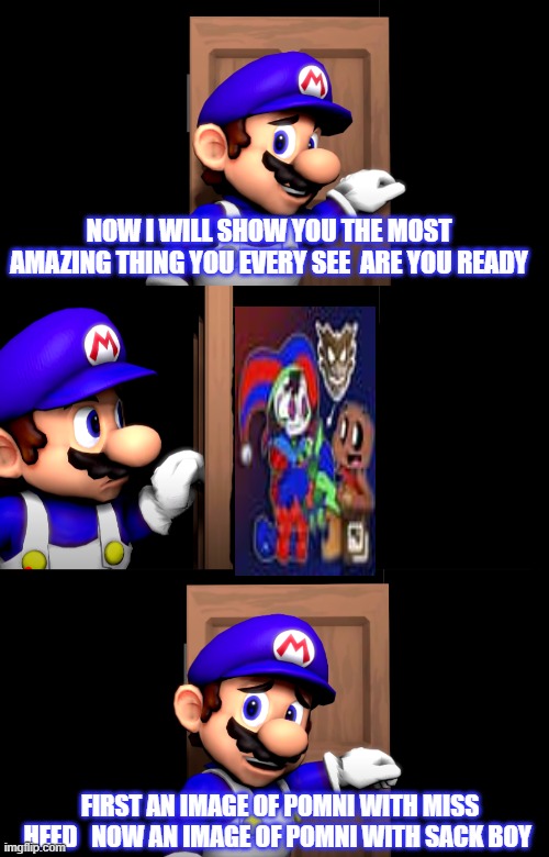 Smg4 door with no text | NOW I WILL SHOW YOU THE MOST AMAZING THING YOU EVERY SEE  ARE YOU READY; FIRST AN IMAGE OF POMNI WITH MISS HEED   NOW AN IMAGE OF POMNI WITH SACK BOY | image tagged in smg4 door with no text | made w/ Imgflip meme maker