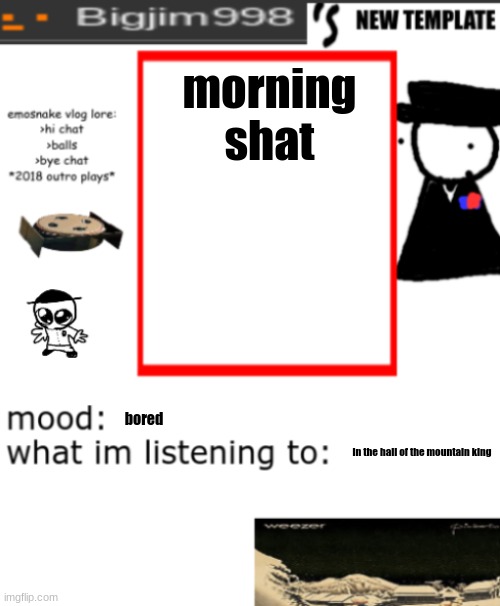 bigjim998s NEW AND IMPROVED TEMPLATE | morning shat; bored; in the hall of the mountain king | image tagged in bigjim998s new and improved template | made w/ Imgflip meme maker
