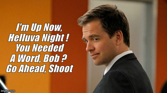 Suave NCIS guy | I'm Up Now, Helluva Night ! 
You Needed A Word, Bob ? 
Go Ahead, Shoot | image tagged in suave ncis guy | made w/ Imgflip meme maker