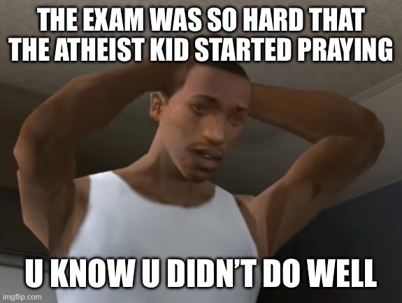 EIP to my grades | THE EXAM WAS SO HARD THAT THE ATHEIST KID STARTED PRAYING; U KNOW U DIDN’T DO WELL | image tagged in desperate cj | made w/ Imgflip meme maker